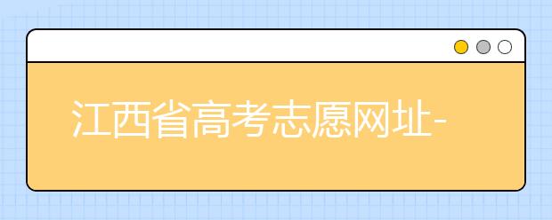 江西省高考志愿網(wǎng)址-江西省高考志愿四大填報技巧！