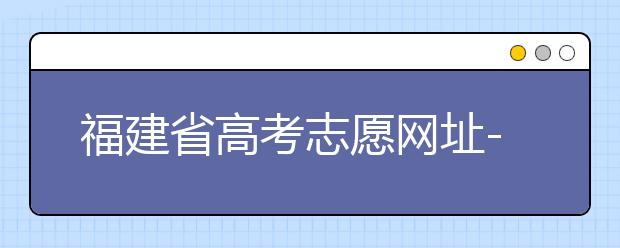 福建省高考志愿網(wǎng)址-福建省高考志愿四大填報技巧！