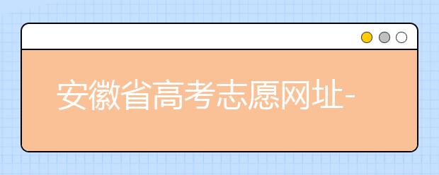 安徽省高考志愿網(wǎng)址-福建省高考志愿四大填報(bào)技巧！