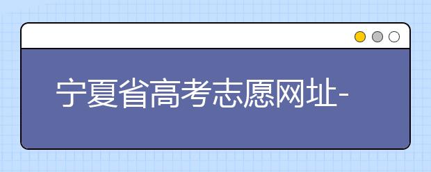 寧夏省高考志愿網(wǎng)址-福建省高考志愿四大填報(bào)技巧！