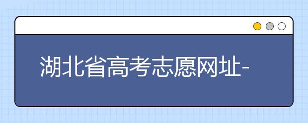 湖北省高考志愿網(wǎng)址-湖北省高考志愿四大填報(bào)技巧！