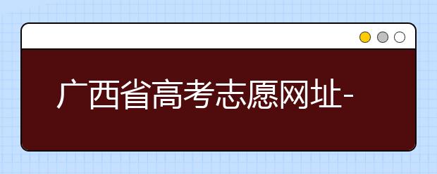 廣西省高考志愿網(wǎng)址-廣西省高考志愿有什么填報(bào)技巧？