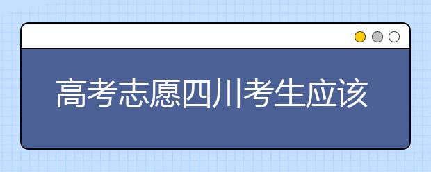 高考志愿四川考生應(yīng)該如何填報？教你如何填寫平行志愿！