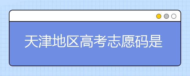 天津地區(qū)高考志愿碼是什么？天津全部院校志愿碼整理匯總