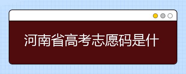 河南省高考志愿碼是什么？河南省全部大學(xué)院校志愿代碼為您整理！