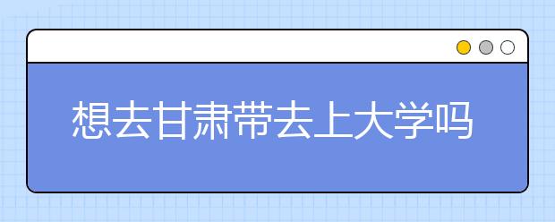 想去甘肅地區(qū)去上大學(xué)嗎？為您整理甘肅地區(qū)全部大學(xué)高考志愿碼！