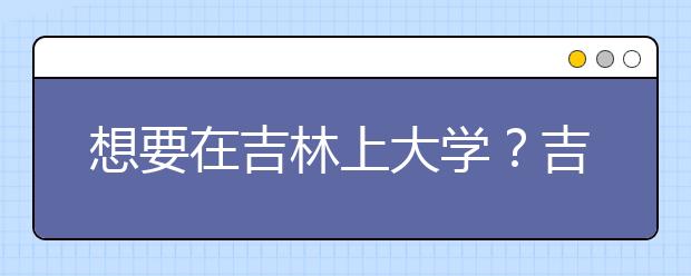 想要在吉林上大學(xué)？吉林地區(qū)全部大學(xué)高考志愿碼為您整理如下