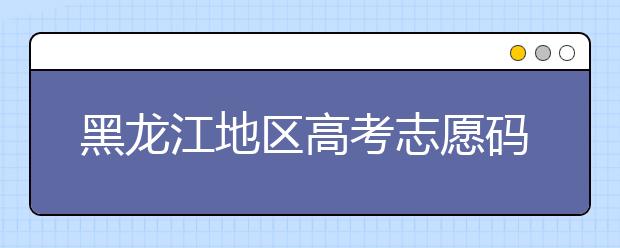 黑龍江地區(qū)高考志愿碼全部都在這里！快來(lái)對(duì)一下你心儀的大學(xué)吧