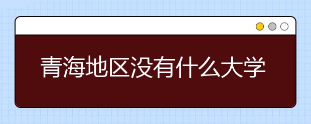 青海地區(qū)沒有什么大學(xué)？謠言！青海地區(qū)全部大學(xué)高考志愿碼如下！