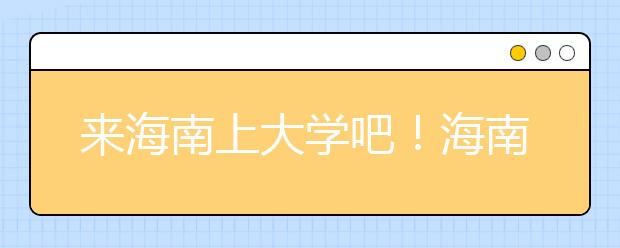 來海南上大學(xué)吧！海南全部高校高考志愿碼清單奉上！
