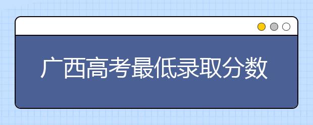 廣西高考最低錄取分?jǐn)?shù)線是什么？快來看看自己是什么水平吧