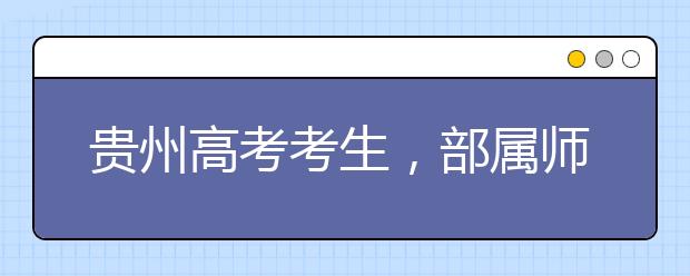 貴州高考考生，部屬師范院校公費教育師范生24日起開始登記！
