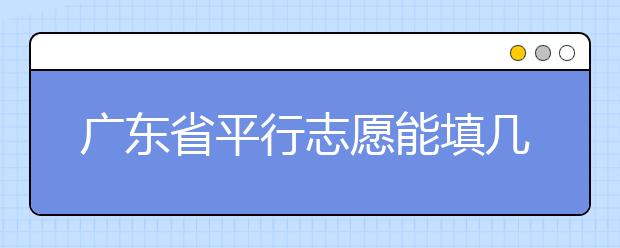 廣東省平行志愿能填幾個(gè)？廣東省平行志愿怎么填？