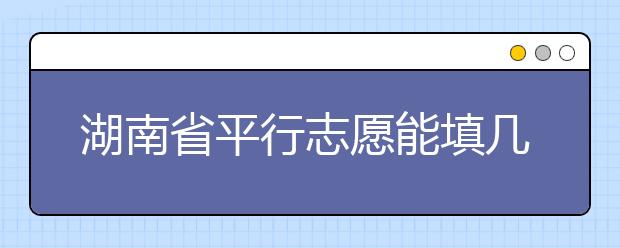 湖南省平行志愿能填幾個？湖南省平行志愿怎么填？  ?
