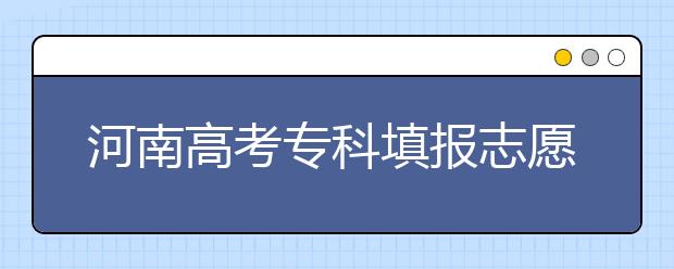 河南高考專科填報志愿時間是什么？河南高考專科填報術(shù)語