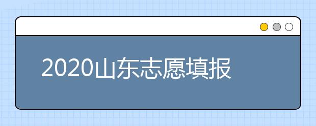 2020山東志愿填報什么時候填？一文看懂志愿填報時間！