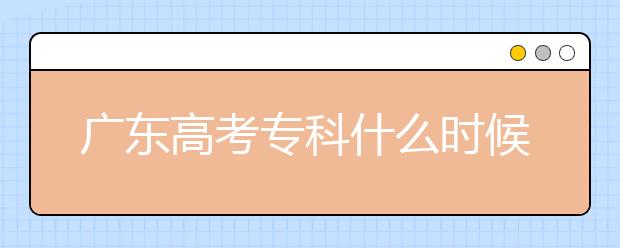 廣東高考專(zhuān)科什么時(shí)候報(bào)志愿？廣東高考專(zhuān)科錄取怎么安排？