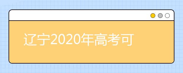 遼寧2020年高考可以填報幾個志愿？志愿批次設(shè)置是什么？