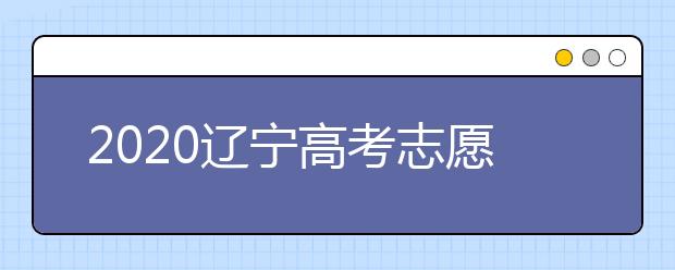 2020遼寧高考志愿什么時候填報？高考志愿不同批次填報時間