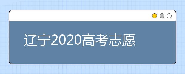 遼寧2020高考志愿填報怎么填？志愿兼報有關(guān)限制及注意事項