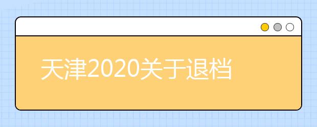 天津2020關(guān)于退檔問(wèn)題，你清楚了么？