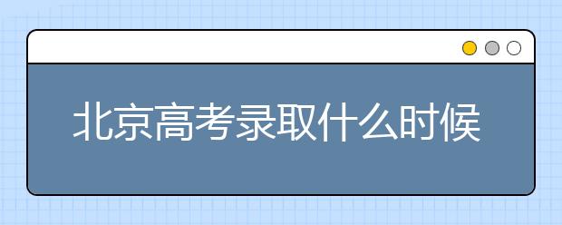 北京高考錄取什么時候出結(jié)果？北京錄取批次本科招生錄取設(shè)置