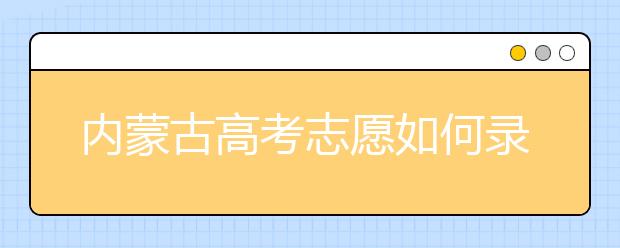 內(nèi)蒙古高考志愿如何錄??？2020最新內(nèi)蒙古考生填報志愿的流程及注意事項