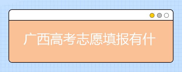 廣西高考志愿填報(bào)有什么要求？廣西高考志愿分哪些批次？