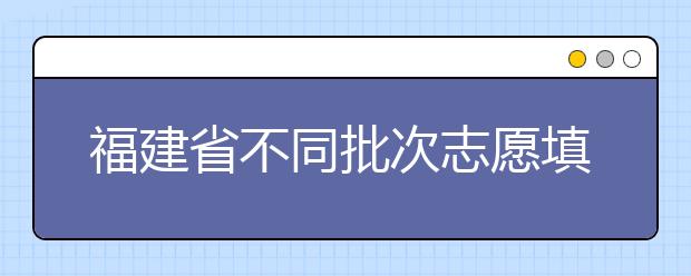 福建省不同批次志愿填報時間是什么？一文看懂！