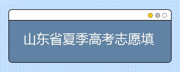 山東省夏季高考志愿填報時間是什么？山東省志愿填報有什么技巧？