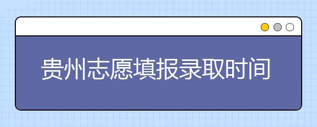 貴州志愿填報錄取時間是什么？貴州2020志愿錄取時間一覽表