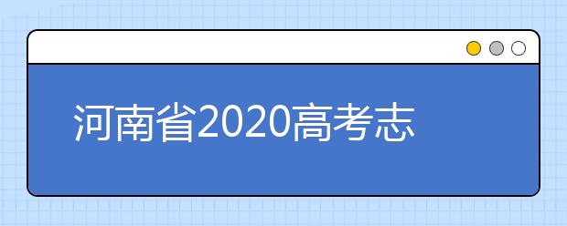 河南省2020高考志愿填報需要注意什么？志愿填報注意事項一文看懂！