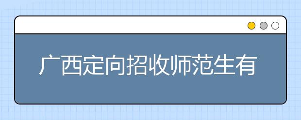 廣西定向招收師范生有什么要求？師范生志愿如何填報(bào)？