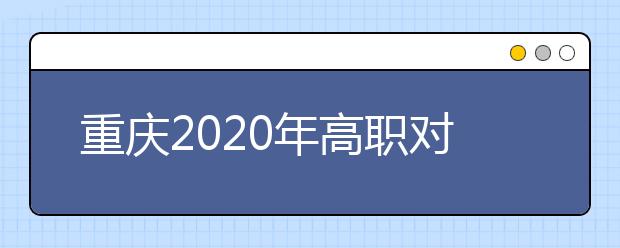 重慶2020年高職對(duì)口類(lèi)志愿填報(bào)時(shí)間是什么？有什么注意事項(xiàng)？