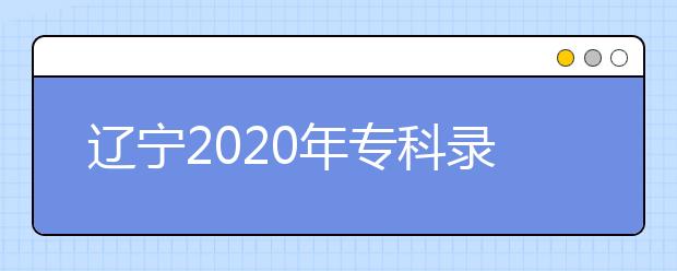 遼寧2020年專科錄取結(jié)果公布是什么時間？遼寧志愿錄取時間一覽表