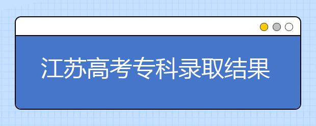 江蘇高考?？其浫〗Y(jié)果公布時間是什么？一文看懂！