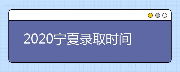 2020寧夏錄取時(shí)間安排是什么？如何確定錄取通知書(shū)真實(shí)性？