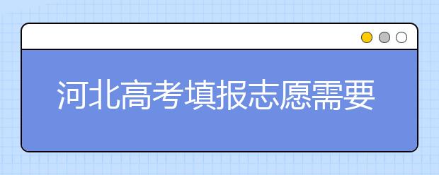 河北高考填報(bào)志愿需要提前準(zhǔn)備什么？填報(bào)志愿流程是什么？