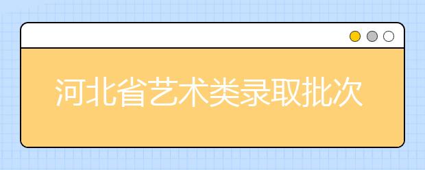河北省藝術(shù)類錄取批次是如何設(shè)置的？藝術(shù)類考生填報(bào)志愿有哪些注意事項(xiàng)？