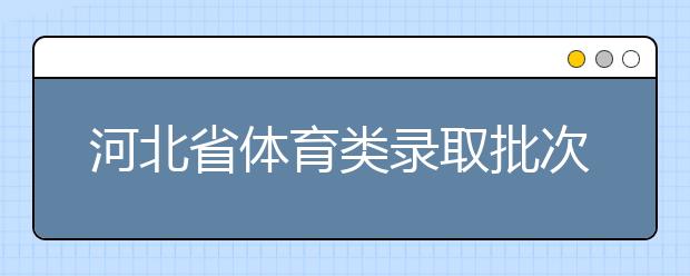 河北省體育類錄取批次是如何設(shè)置的？體育類錄取批次是如何設(shè)置的？