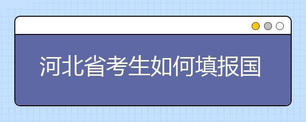 河北省考生如何填報(bào)國(guó)家專項(xiàng)計(jì)劃志愿？如何填報(bào)高校專項(xiàng)計(jì)劃志愿？
