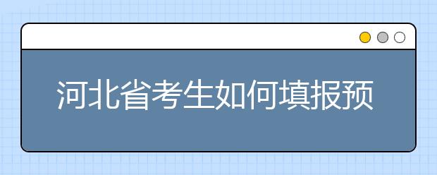 河北省考生如何填報(bào)預(yù)科班志愿？填報(bào)高水平藝術(shù)團(tuán)、高水平運(yùn)動(dòng)隊(duì)等特殊類型招生志愿注意事項(xiàng)！