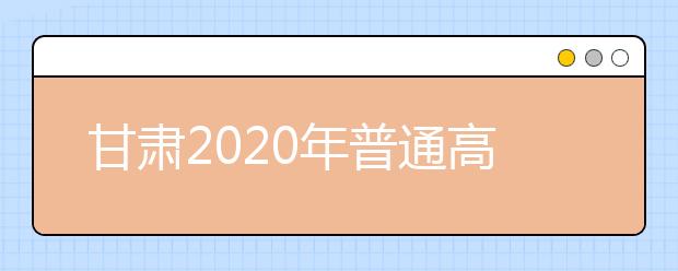 甘肅2020年普通高等學(xué)校招生批次設(shè)置是什么？如何填報志愿？