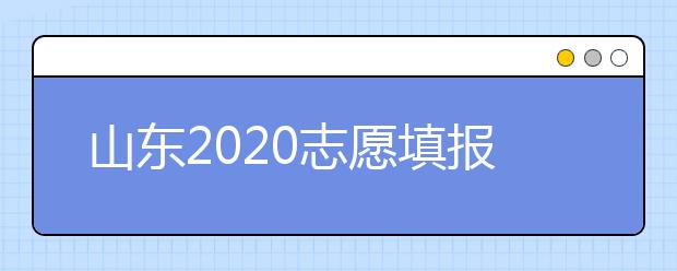 山東2020志愿填報不同批次時間是什么？填報志愿有什么注意事項？