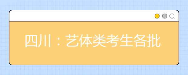 四川：藝體類考生各批次投檔時間和征集志愿時間出爐！