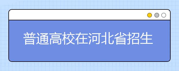 普通高校在河北省招生的批次是如何設(shè)置的？