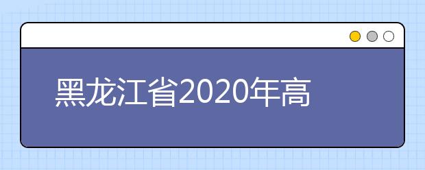 黑龍江省2020年高考志愿填報(bào)時(shí)間是什么？填報(bào)有什么注意事項(xiàng)？