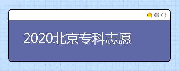 2020北京?？浦驹柑顖髸r間是什么？志愿填報有什么技巧？