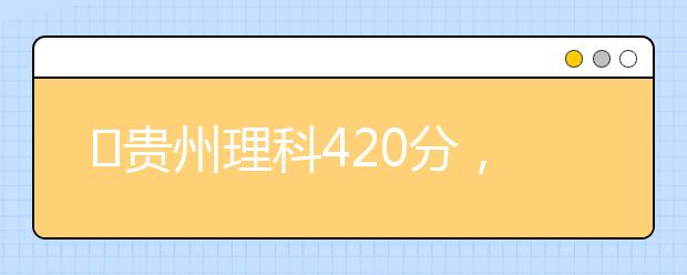 ?貴州理科420分，能上什么大學(xué)？