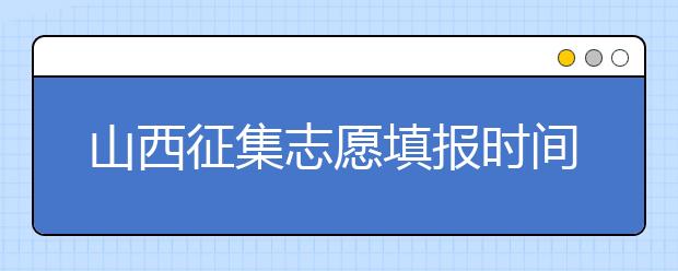 山西征集志愿填報(bào)時(shí)間是什么？有什么填報(bào)技巧？